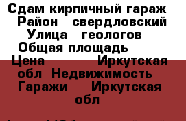 Сдам кирпичный гараж  › Район ­ свердловский › Улица ­ геологов  › Общая площадь ­ 18 › Цена ­ 3 000 - Иркутская обл. Недвижимость » Гаражи   . Иркутская обл.